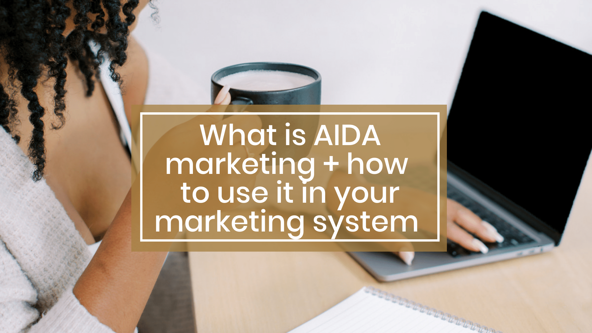 What is AIDA marketing + how  to use it in your marketing system 