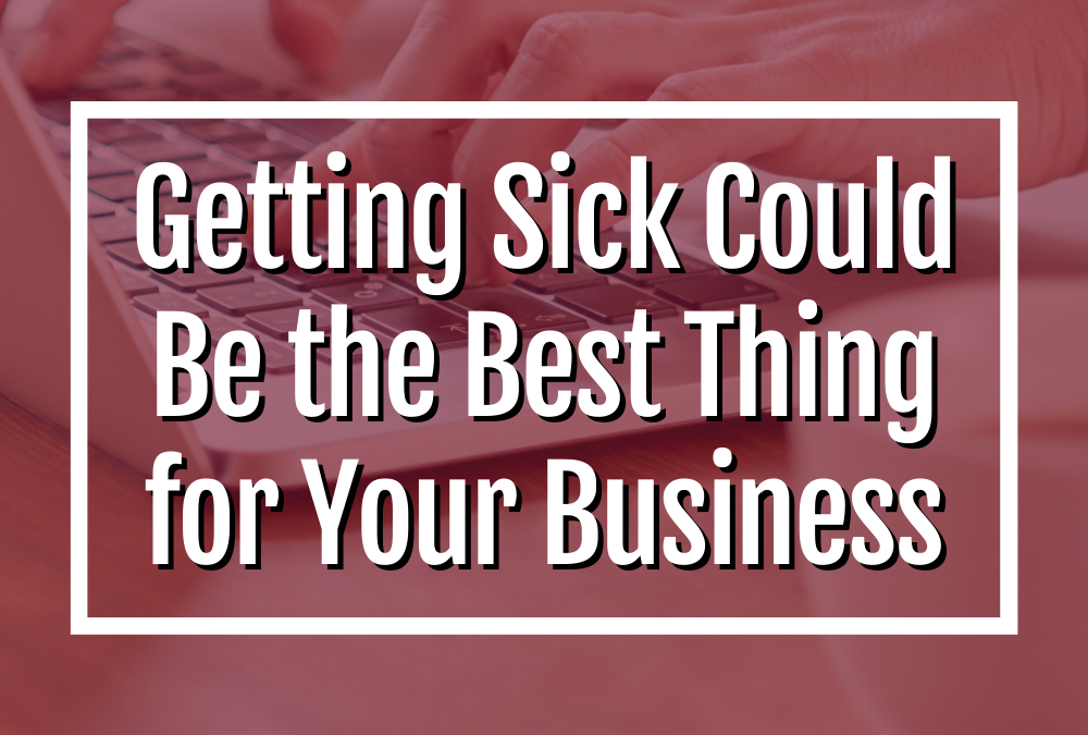 Why Getting Sick Could Be the Best Thing for Your Business